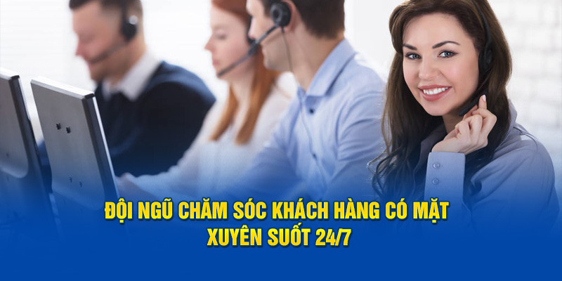 Đội ngũ chăm sóc khách hàng có mặt xuyên suốt 24/7