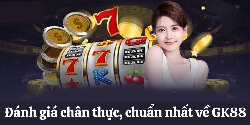 Đánh giá chân thực, chuẩn nhất về GK88