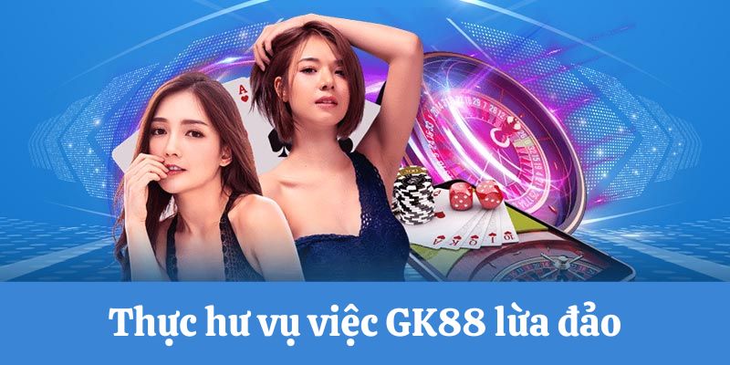 Thực hư vụ việc GK88 lừa đảo