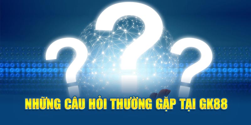 Những câu hỏi thường gặp tại GK88