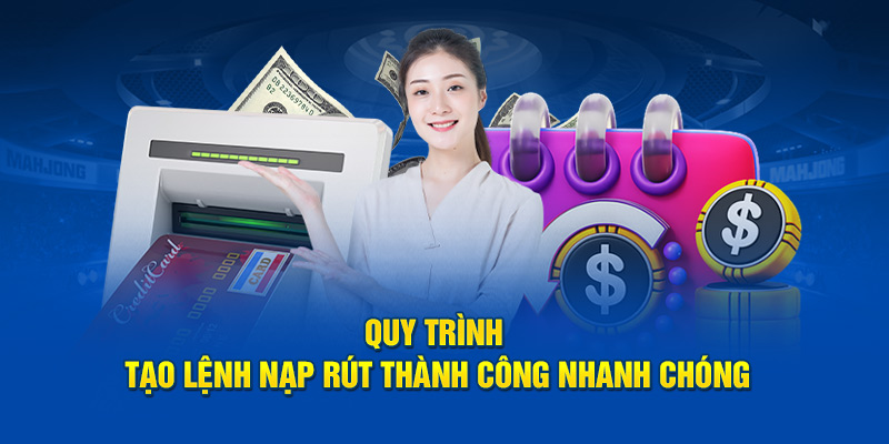 Quy trình tạo lệnh nạp rút thành công nhanh chóng